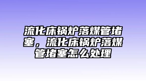 流化床鍋爐落煤管堵塞，流化床鍋爐落煤管堵塞怎么處理