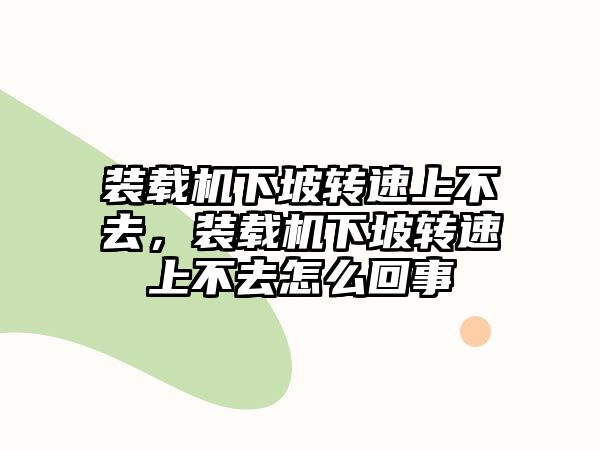 裝載機(jī)下坡轉(zhuǎn)速上不去，裝載機(jī)下坡轉(zhuǎn)速上不去怎么回事