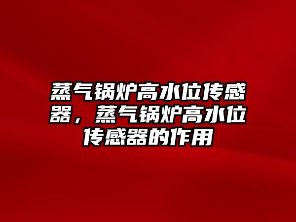 蒸氣鍋爐高水位傳感器，蒸氣鍋爐高水位傳感器的作用