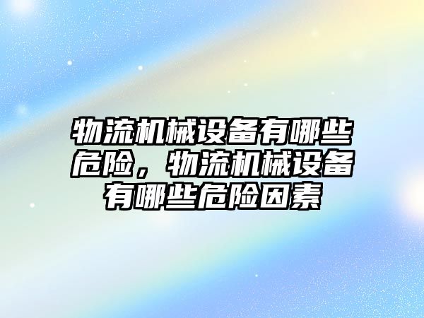 物流機械設(shè)備有哪些危險，物流機械設(shè)備有哪些危險因素