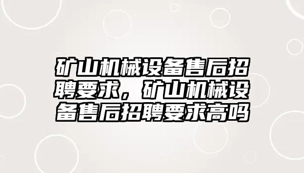 礦山機(jī)械設(shè)備售后招聘要求，礦山機(jī)械設(shè)備售后招聘要求高嗎