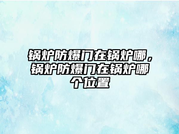 鍋爐防爆門在鍋爐哪，鍋爐防爆門在鍋爐哪個(gè)位置