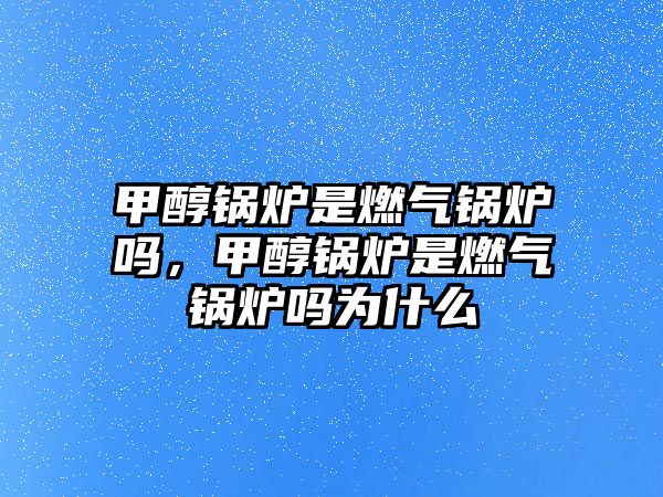 甲醇鍋爐是燃?xì)忮仩t嗎，甲醇鍋爐是燃?xì)忮仩t嗎為什么