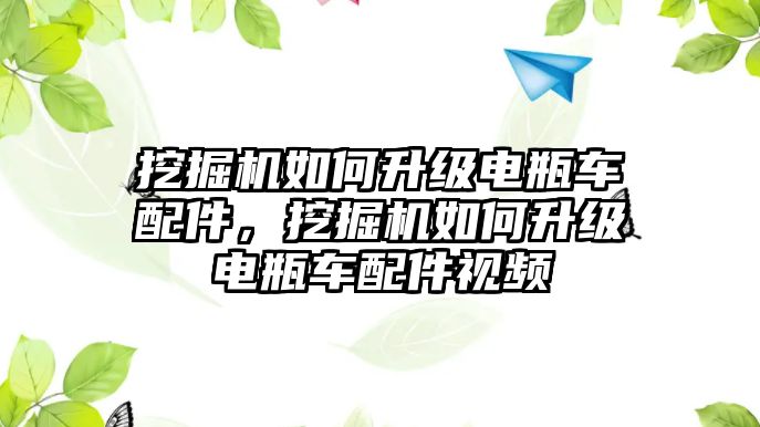 挖掘機(jī)如何升級(jí)電瓶車配件，挖掘機(jī)如何升級(jí)電瓶車配件視頻