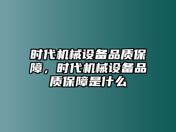 時(shí)代機(jī)械設(shè)備品質(zhì)保障，時(shí)代機(jī)械設(shè)備品質(zhì)保障是什么