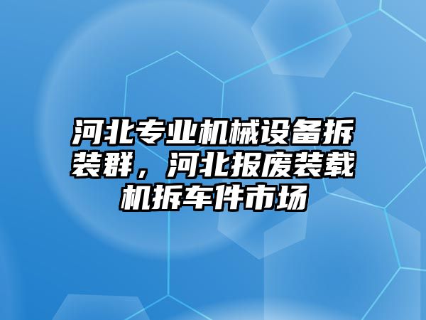 河北專業(yè)機(jī)械設(shè)備拆裝群，河北報(bào)廢裝載機(jī)拆車件市場