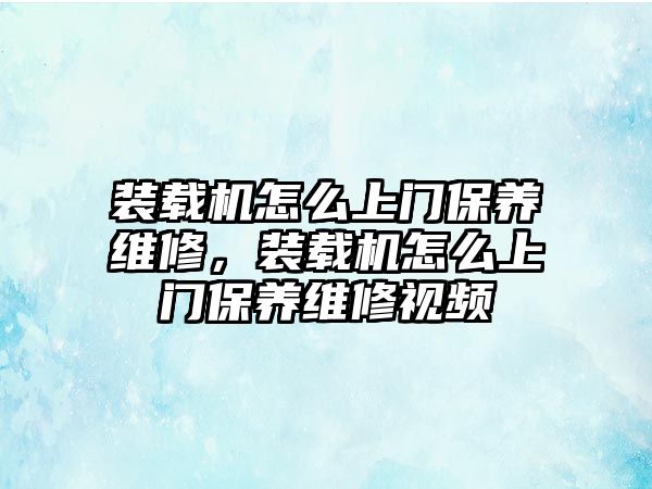 裝載機怎么上門保養(yǎng)維修，裝載機怎么上門保養(yǎng)維修視頻