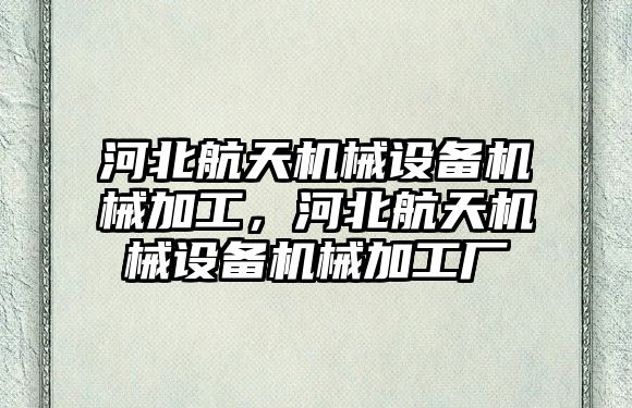 河北航天機械設(shè)備機械加工，河北航天機械設(shè)備機械加工廠