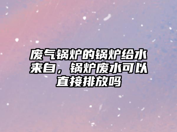 廢氣鍋爐的鍋爐給水來自，鍋爐廢水可以直接排放嗎