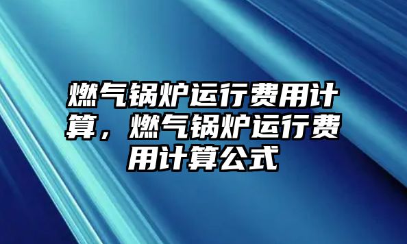 燃?xì)忮仩t運(yùn)行費(fèi)用計算，燃?xì)忮仩t運(yùn)行費(fèi)用計算公式