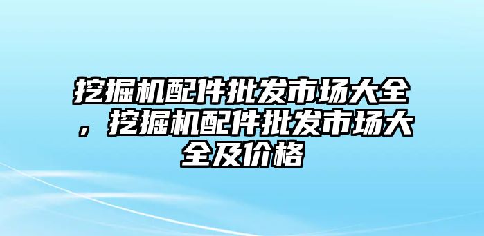 挖掘機(jī)配件批發(fā)市場(chǎng)大全，挖掘機(jī)配件批發(fā)市場(chǎng)大全及價(jià)格