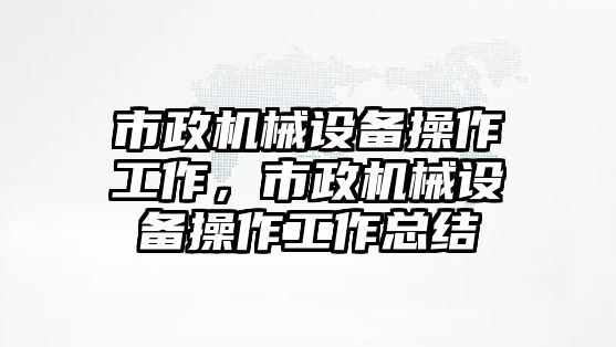 市政機(jī)械設(shè)備操作工作，市政機(jī)械設(shè)備操作工作總結(jié)