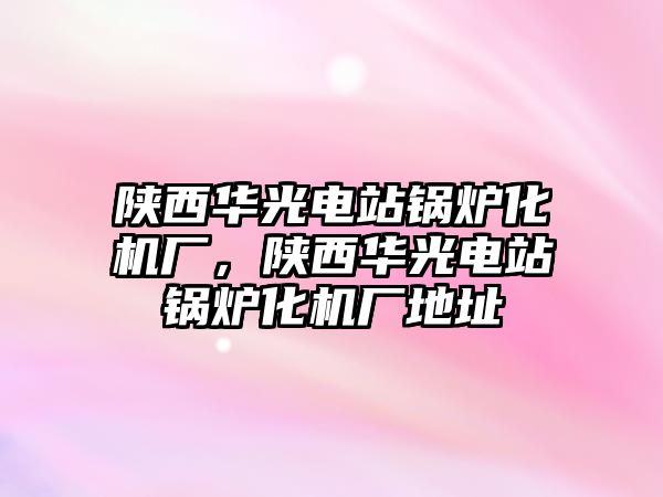 陜西華光電站鍋爐化機廠，陜西華光電站鍋爐化機廠地址