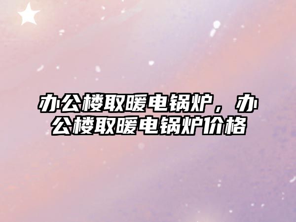 辦公樓取暖電鍋爐，辦公樓取暖電鍋爐價(jià)格