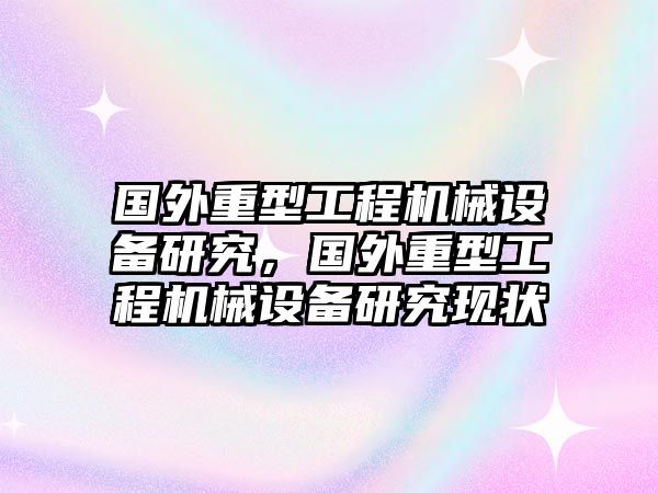 國外重型工程機(jī)械設(shè)備研究，國外重型工程機(jī)械設(shè)備研究現(xiàn)狀