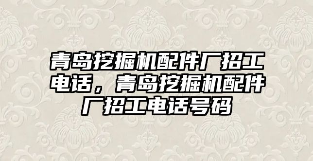 青島挖掘機配件廠招工電話，青島挖掘機配件廠招工電話號碼