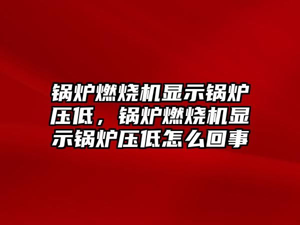 鍋爐燃燒機顯示鍋爐壓低，鍋爐燃燒機顯示鍋爐壓低怎么回事