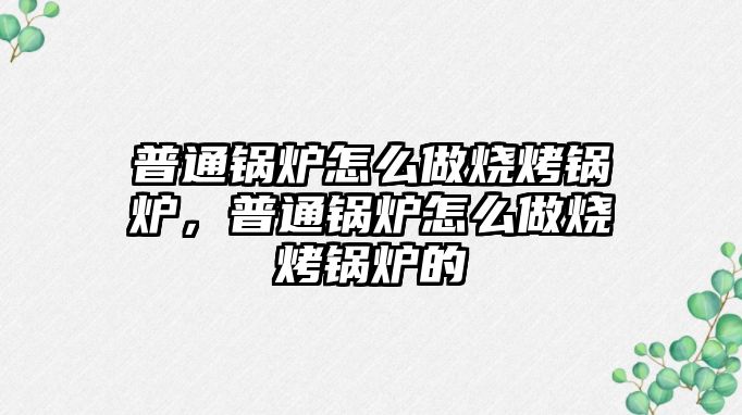 普通鍋爐怎么做燒烤鍋爐，普通鍋爐怎么做燒烤鍋爐的