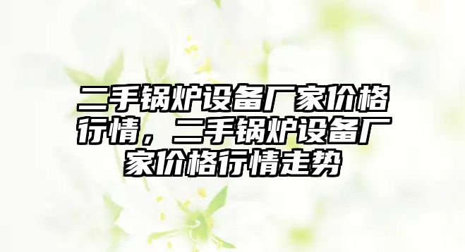 二手鍋爐設(shè)備廠家價(jià)格行情，二手鍋爐設(shè)備廠家價(jià)格行情走勢(shì)