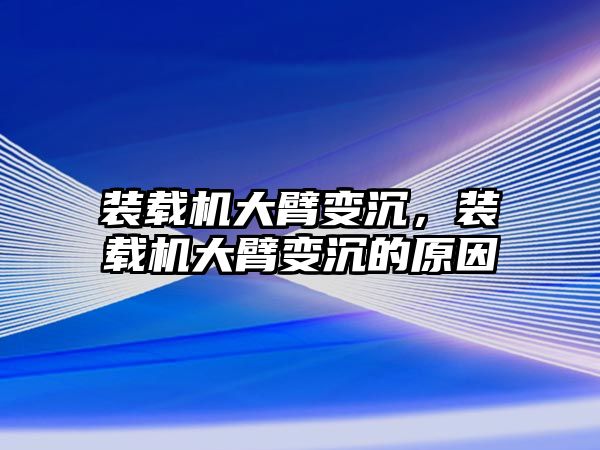 裝載機大臂變沉，裝載機大臂變沉的原因