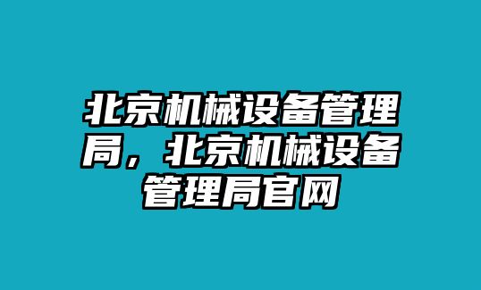 北京機械設(shè)備管理局，北京機械設(shè)備管理局官網(wǎng)