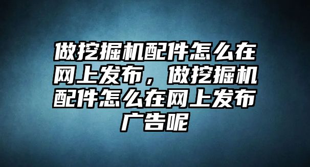 做挖掘機配件怎么在網(wǎng)上發(fā)布，做挖掘機配件怎么在網(wǎng)上發(fā)布廣告呢