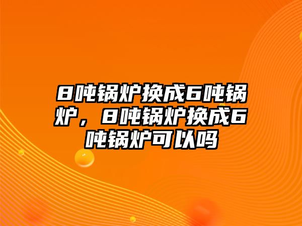 8噸鍋爐換成6噸鍋爐，8噸鍋爐換成6噸鍋爐可以嗎