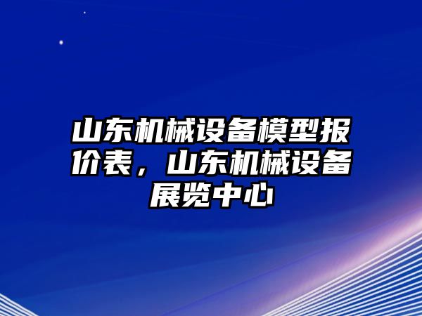 山東機械設(shè)備模型報價表，山東機械設(shè)備展覽中心