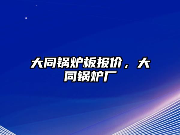 大同鍋爐板報(bào)價(jià)，大同鍋爐廠