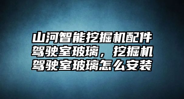 山河智能挖掘機(jī)配件駕駛室玻璃，挖掘機(jī)駕駛室玻璃怎么安裝