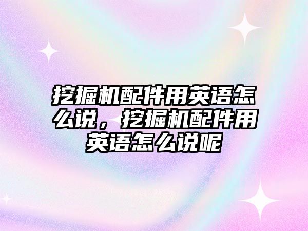 挖掘機配件用英語怎么說，挖掘機配件用英語怎么說呢