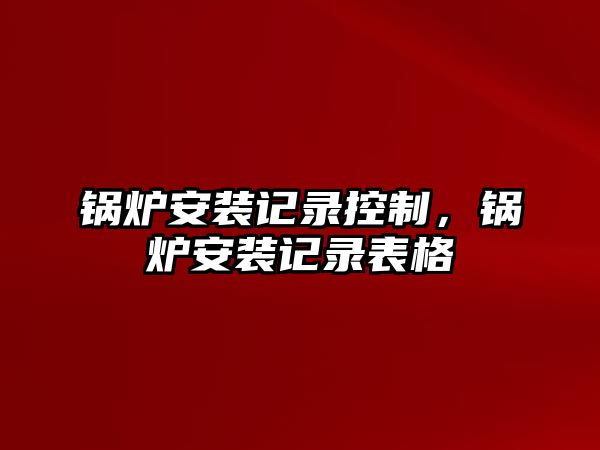 鍋爐安裝記錄控制，鍋爐安裝記錄表格