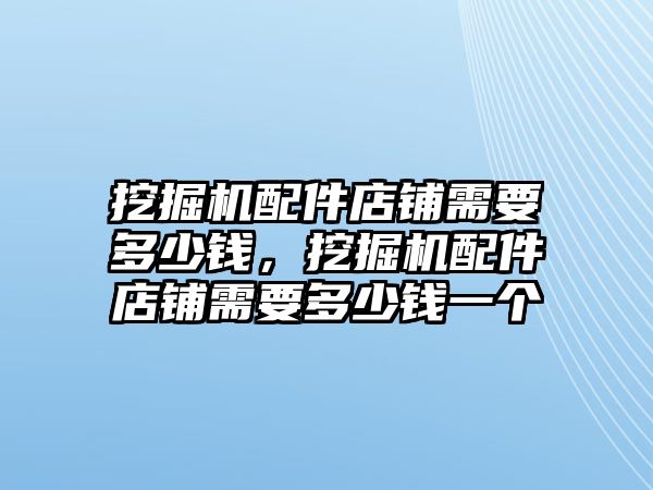 挖掘機配件店鋪需要多少錢，挖掘機配件店鋪需要多少錢一個