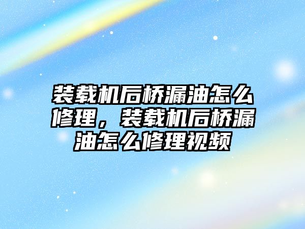 裝載機后橋漏油怎么修理，裝載機后橋漏油怎么修理視頻