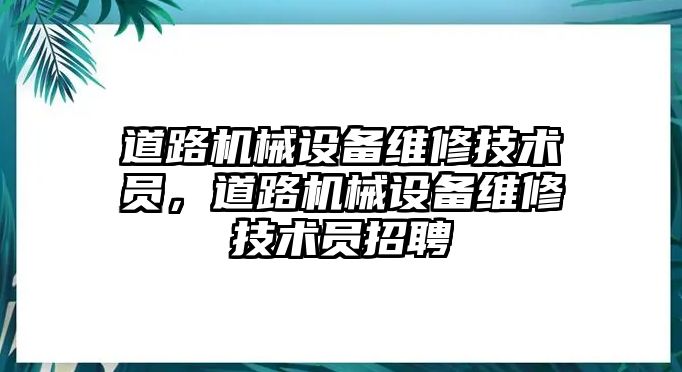 道路機(jī)械設(shè)備維修技術(shù)員，道路機(jī)械設(shè)備維修技術(shù)員招聘