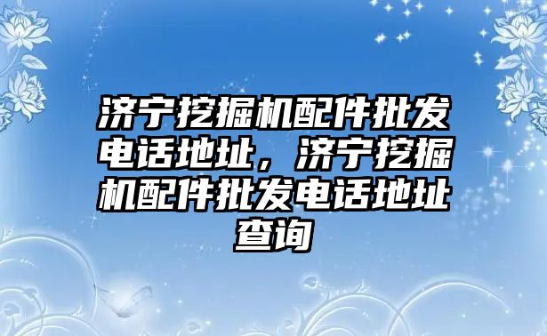 濟寧挖掘機配件批發(fā)電話地址，濟寧挖掘機配件批發(fā)電話地址查詢