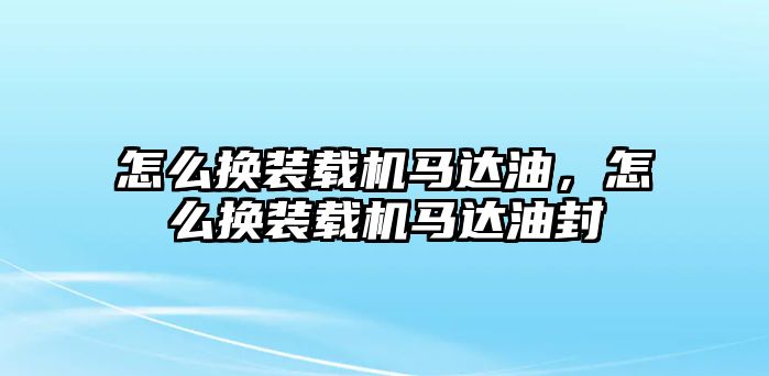 怎么換裝載機(jī)馬達(dá)油，怎么換裝載機(jī)馬達(dá)油封