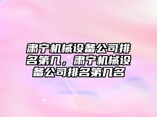 肅寧機械設(shè)備公司排名第幾，肅寧機械設(shè)備公司排名第幾名