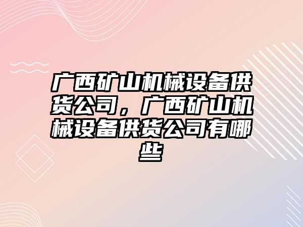 廣西礦山機(jī)械設(shè)備供貨公司，廣西礦山機(jī)械設(shè)備供貨公司有哪些