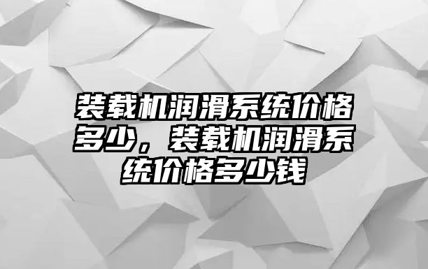 裝載機(jī)潤(rùn)滑系統(tǒng)價(jià)格多少，裝載機(jī)潤(rùn)滑系統(tǒng)價(jià)格多少錢