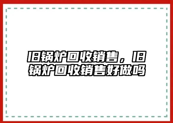 舊鍋爐回收銷(xiāo)售，舊鍋爐回收銷(xiāo)售好做嗎