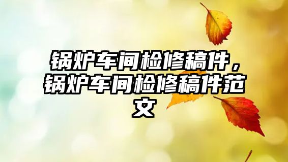 鍋爐車(chē)間檢修稿件，鍋爐車(chē)間檢修稿件范文