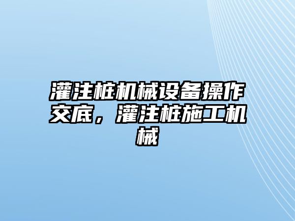 灌注樁機械設備操作交底，灌注樁施工機械