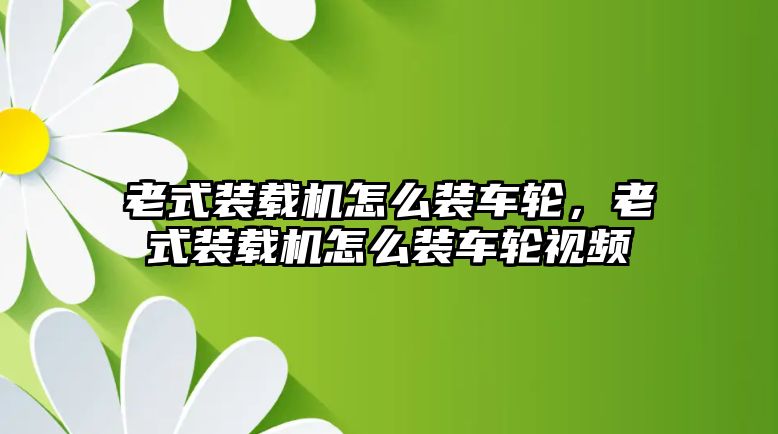 老式裝載機怎么裝車輪，老式裝載機怎么裝車輪視頻