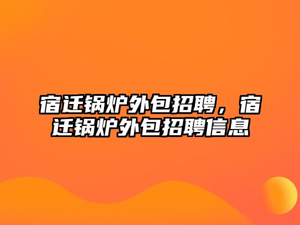 宿遷鍋爐外包招聘，宿遷鍋爐外包招聘信息