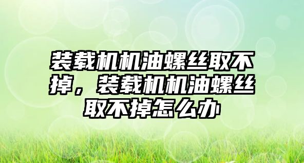 裝載機(jī)機(jī)油螺絲取不掉，裝載機(jī)機(jī)油螺絲取不掉怎么辦