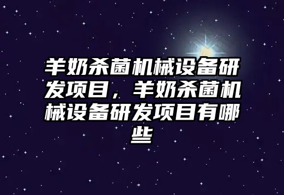 羊奶殺菌機(jī)械設(shè)備研發(fā)項(xiàng)目，羊奶殺菌機(jī)械設(shè)備研發(fā)項(xiàng)目有哪些