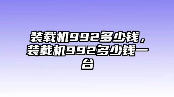 裝載機(jī)992多少錢(qián)，裝載機(jī)992多少錢(qián)一臺(tái)