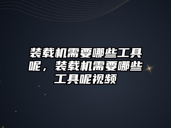 裝載機(jī)需要哪些工具呢，裝載機(jī)需要哪些工具呢視頻