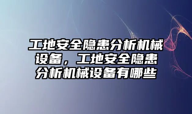 工地安全隱患分析機(jī)械設(shè)備，工地安全隱患分析機(jī)械設(shè)備有哪些